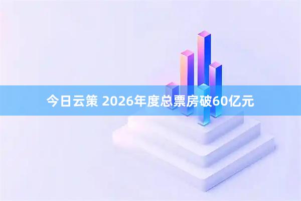 今日云策 2026年度总票房破60亿元