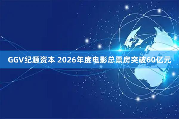 GGV纪源资本 2026年度电影总票房突破60亿元