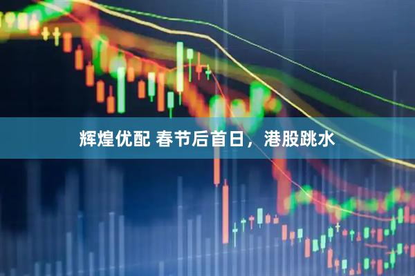 辉煌优配 春节后首日，港股跳水