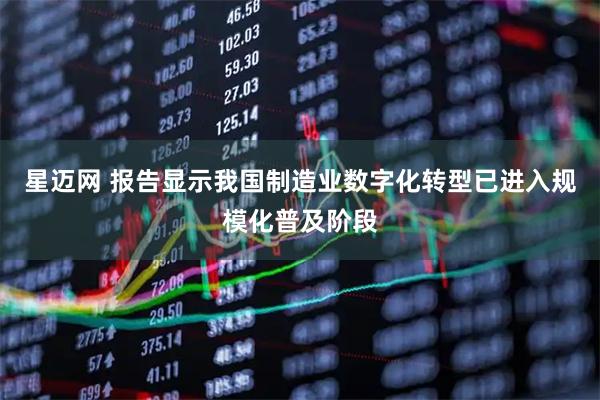 星迈网 报告显示我国制造业数字化转型已进入规模化普及阶段