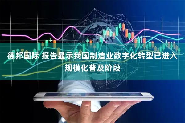 德邦国际 报告显示我国制造业数字化转型已进入规模化普及阶段