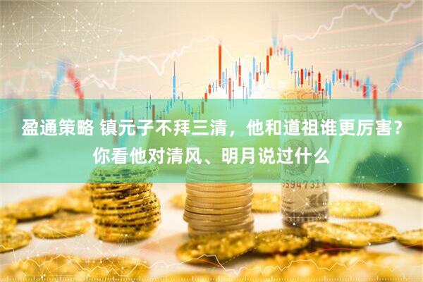 盈通策略 镇元子不拜三清，他和道祖谁更厉害？你看他对清风、明月说过什么