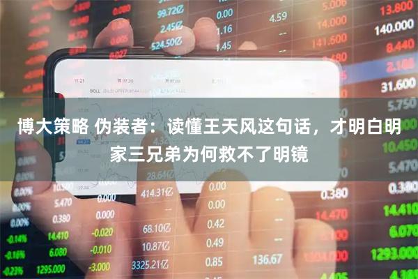 博大策略 伪装者：读懂王天风这句话，才明白明家三兄弟为何救不了明镜