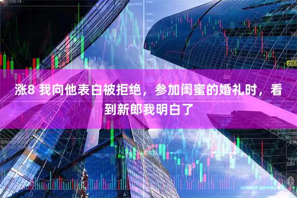 涨8 我向他表白被拒绝，参加闺蜜的婚礼时，看到新郎我明白了