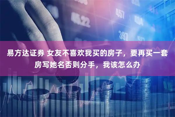 易方达证券 女友不喜欢我买的房子，要再买一套房写她名否则分手，我该怎么办