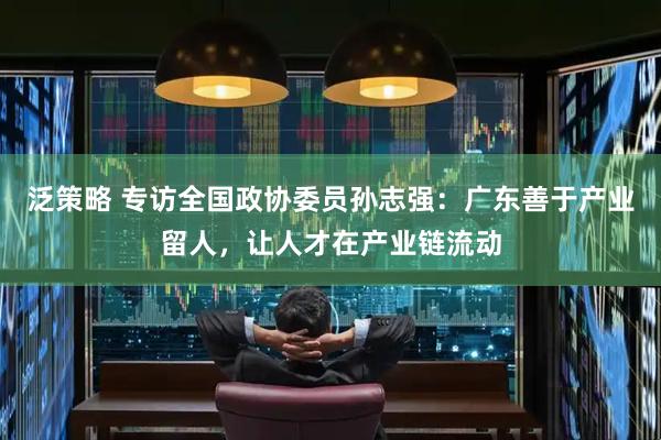 泛策略 专访全国政协委员孙志强：广东善于产业留人，让人才在产业链流动