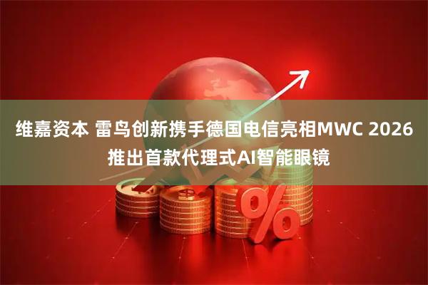 维嘉资本 雷鸟创新携手德国电信亮相MWC 2026  推出首款代理式AI智能眼镜