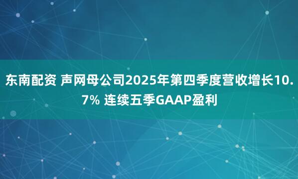 东南配资 声网母公司2025年第四季度营收增长10.7% 连续五季GAAP盈利