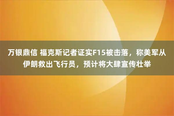 万银鼎信 福克斯记者证实F15被击落，称美军从伊朗救出飞行员，预计将大肆宣传壮举