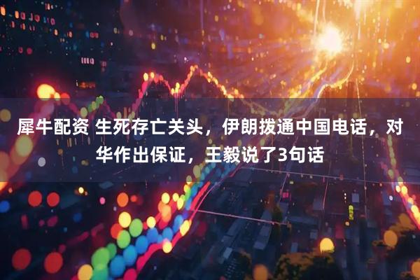 犀牛配资 生死存亡关头，伊朗拨通中国电话，对华作出保证，王毅说了3句话