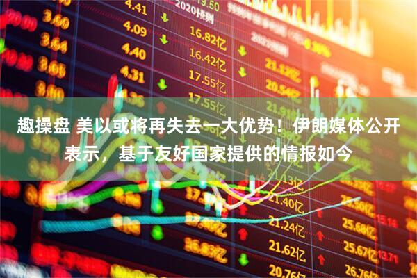 趣操盘 美以或将再失去一大优势！伊朗媒体公开表示，基于友好国家提供的情报如今