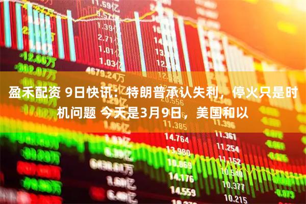 盈禾配资 9日快讯：特朗普承认失利，停火只是时机问题 今天是3月9日，美国和以
