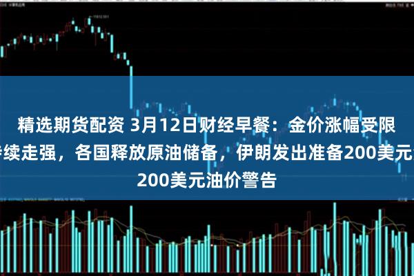 精选期货配资 3月12日财经早餐：金价涨幅受限于美元持续走强，各国释放原油储备，伊朗发出准备200美元油价警告