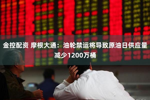 金控配资 摩根大通：油轮禁运将导致原油日供应量减少1200万桶