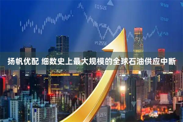 扬帆优配 细数史上最大规模的全球石油供应中断