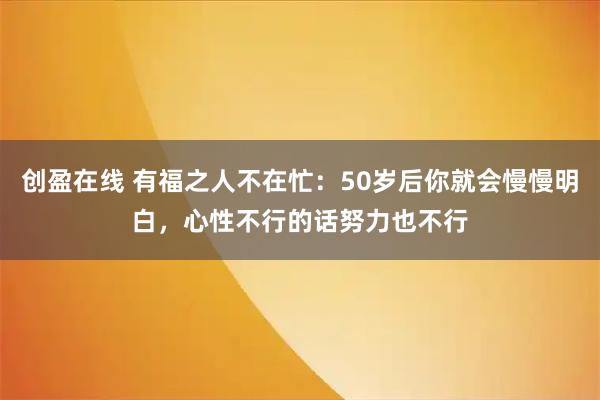 创盈在线 有福之人不在忙：50岁后你就会慢慢明白，心性不行的话努力也不行