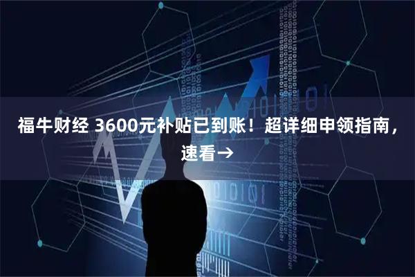 福牛财经 3600元补贴已到账！超详细申领指南，速看→