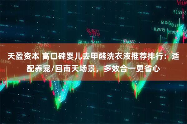 天盈资本 高口碑婴儿去甲醛洗衣液推荐排行：适配养宠/回南天场景，多效合一更省心