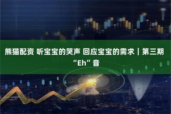 熊猫配资 听宝宝的哭声 回应宝宝的需求｜第三期 “Eh”音