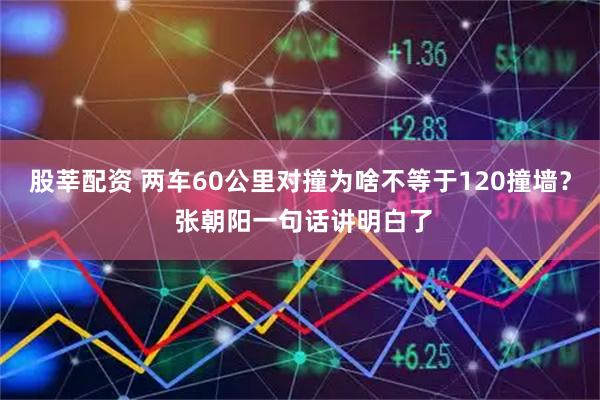 股莘配资 两车60公里对撞为啥不等于120撞墙？ 张朝阳一句话讲明白了