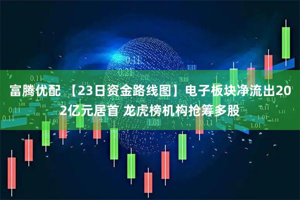 富腾优配 【23日资金路线图】电子板块净流出202亿元居首 龙虎榜机构抢筹多股