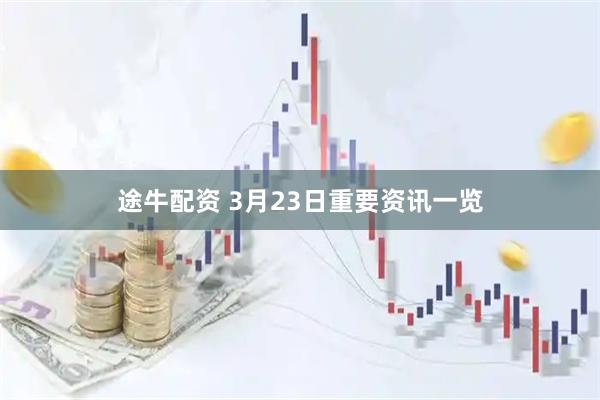 途牛配资 3月23日重要资讯一览