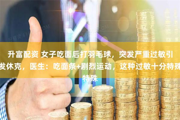 升富配资 女子吃面后打羽毛球，突发严重过敏引发休克，医生：吃面条+剧烈运动，这种过敏十分特殊
