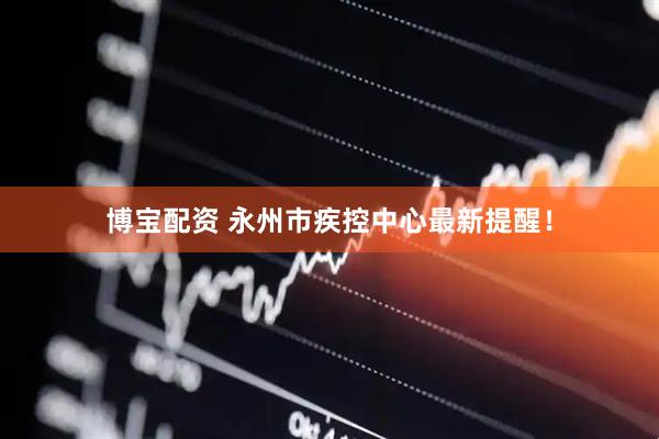 博宝配资 永州市疾控中心最新提醒！