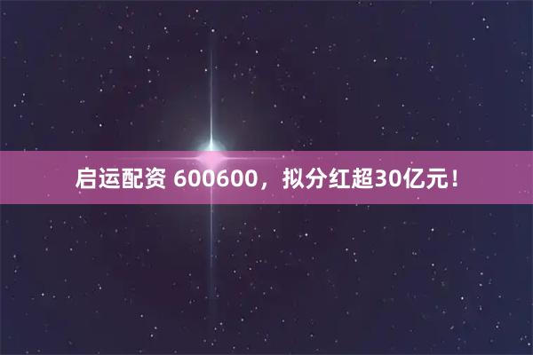 启运配资 600600，拟分红超30亿元！