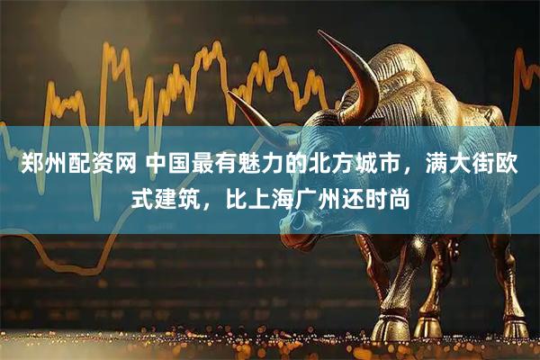 郑州配资网 中国最有魅力的北方城市，满大街欧式建筑，比上海广州还时尚