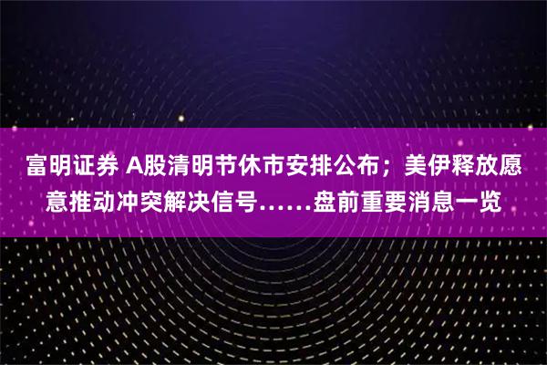 富明证券 A股清明节休市安排公布；美伊释放愿意推动冲突解决信号……盘前重要消息一览