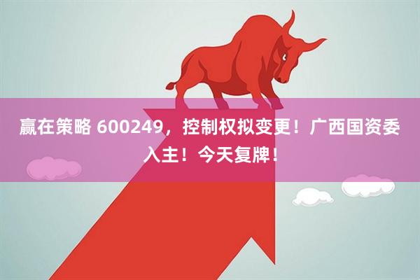 赢在策略 600249，控制权拟变更！广西国资委入主！今天复牌！