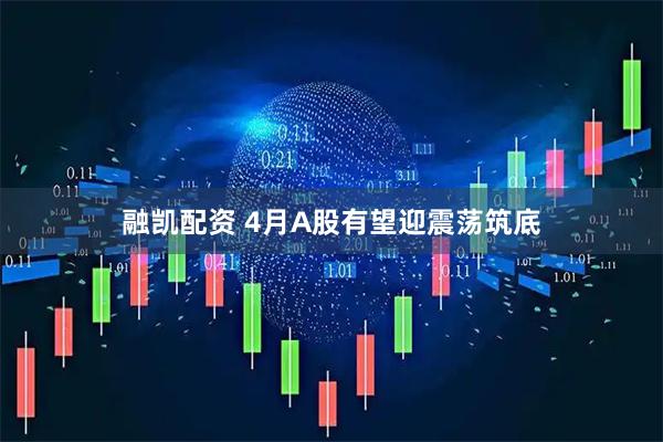 融凯配资 4月A股有望迎震荡筑底