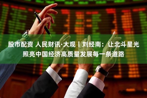 股市配资 人民财讯·大观丨刘经南：让北斗星光照亮中国经济高质量发展每一条道路