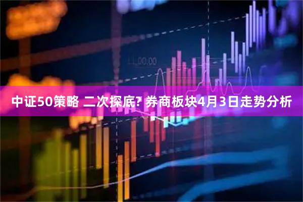 中证50策略 二次探底? 券商板块4月3日走势分析