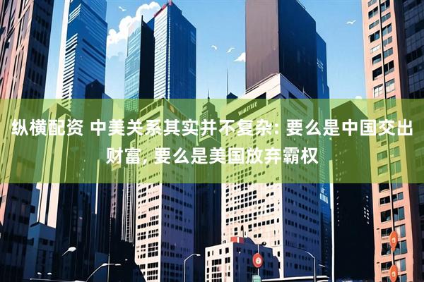 纵横配资 中美关系其实并不复杂: 要么是中国交出财富, 要么是美国放弃霸权