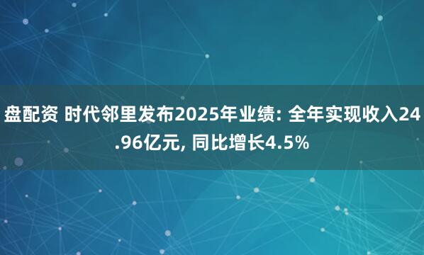 盘配资 时代邻里发布2025年业绩: 全年实现收入24.96亿元, 同比增长4.5%