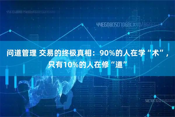 问道管理 交易的终极真相：90%的人在学“术”，只有10%的人在修“道”