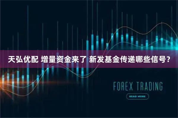 天弘优配 增量资金来了 新发基金传递哪些信号？