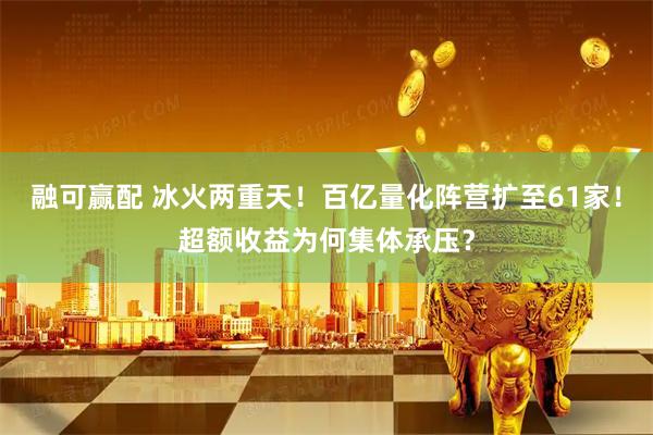 融可赢配 冰火两重天！百亿量化阵营扩至61家！超额收益为何集体承压？