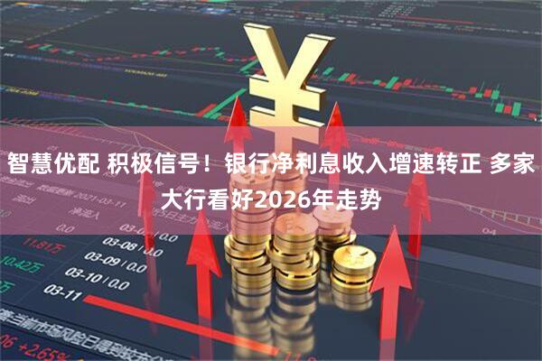 智慧优配 积极信号!银行净利息收入增速转正 多家大行看好2026年走势