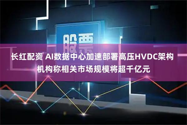 长红配资 AI数据中心加速部署高压HVDC架构 机构称相关市场规模将超千亿元