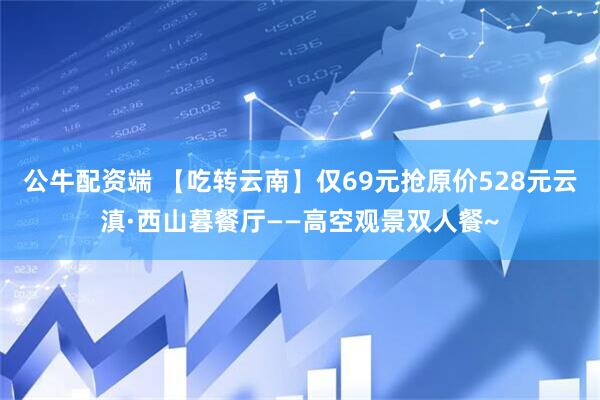 公牛配资端 【吃转云南】仅69元抢原价528元云滇·西山暮餐厅——高空观景双人餐~