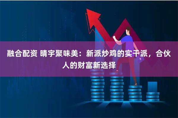 融合配资 晴宇聚味美：新派炒鸡的实干派，合伙人的财富新选择