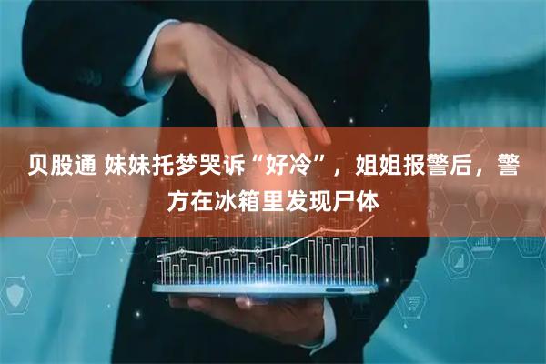 贝股通 妹妹托梦哭诉“好冷”，姐姐报警后，警方在冰箱里发现尸体