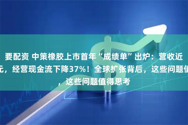 要配资 中策橡胶上市首年“成绩单”出炉：营收近450亿元，经营现金流下降37%！全球扩张背后，这些问题值得思考