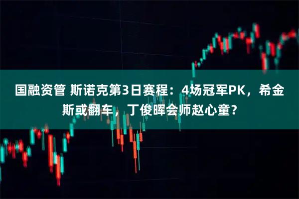 国融资管 斯诺克第3日赛程:4场冠军PK,希金斯或翻车,丁俊晖会师赵心童?