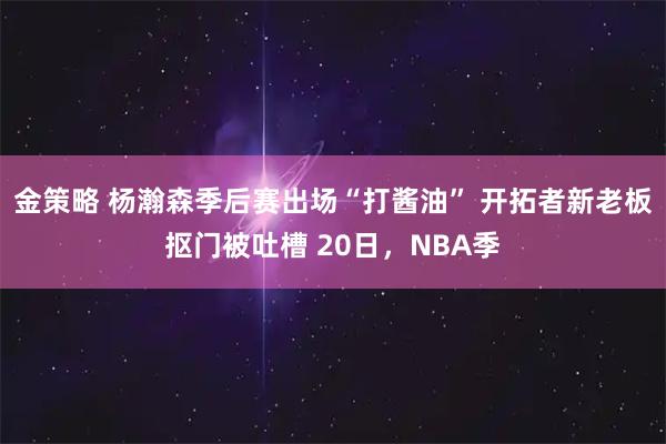 金策略 杨瀚森季后赛出场“打酱油” 开拓者新老板抠门被吐槽 20日，NBA季