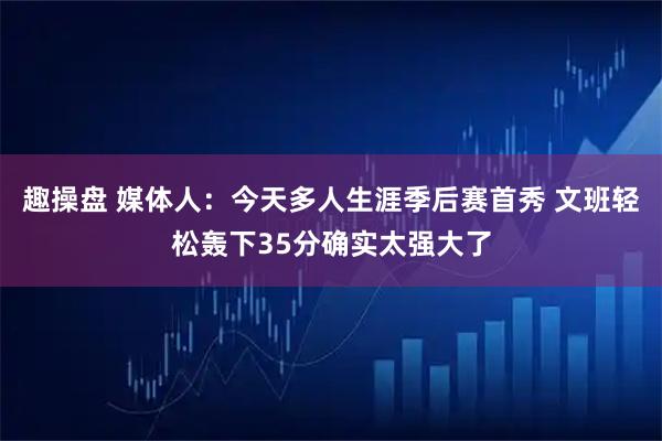 趣操盘 媒体人：今天多人生涯季后赛首秀 文班轻松轰下35分确实太强大了