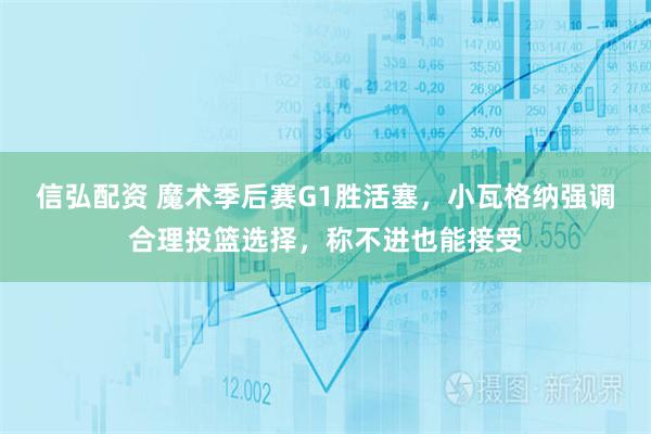 信弘配资 魔术季后赛G1胜活塞，小瓦格纳强调合理投篮选择，称不进也能接受